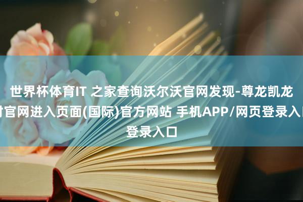 世界杯体育IT 之家查询沃尔沃官网发现-尊龙凯龙时官网进入页面(国际)官方网站 手机APP/网页登录入口