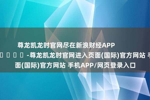 尊龙凯龙时官网尽在新浪财经APP -尊龙凯龙时官网进入页面(国际)官方网站 手机APP/网页登录入口
