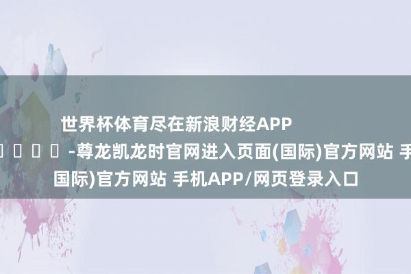 世界杯体育尽在新浪财经APP -尊龙凯龙时官网进入页面(国际)官方网站 手机APP/网页登录入口