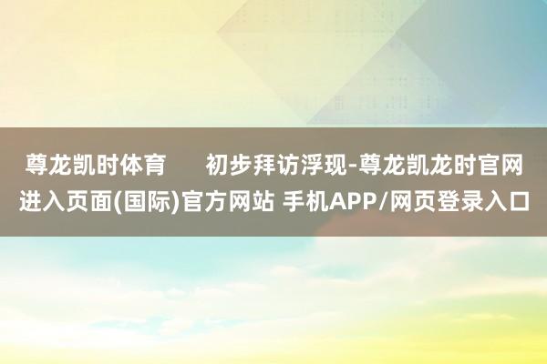 尊龙凯时体育      初步拜访浮现-尊龙凯龙时官网进入页面(国际)官方网站 手机APP/网页登录入口