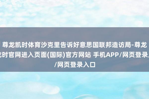 尊龙凯时体育沙克里告诉好意思国联邦造访局-尊龙凯龙时官网进入页面(国际)官方网站 手机APP/网页登录入口