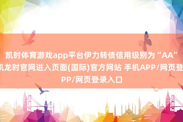 凯时体育游戏app平台伊力转债信用级别为“AA”-尊龙凯龙时官网进入页面(国际)官方网站 手机APP/网页登录入口