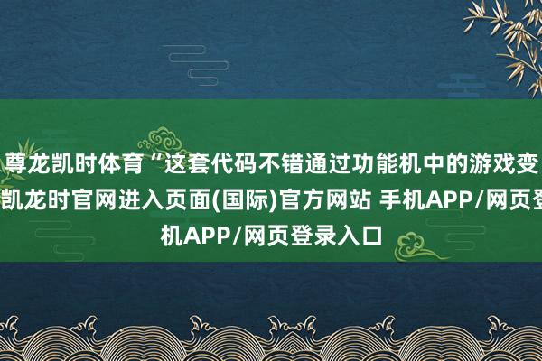 尊龙凯时体育“这套代码不错通过功能机中的游戏变现-尊龙凯龙时官网进入页面(国际)官方网站 手机APP/网页登录入口
