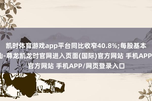 凯时体育游戏app平台同比收窄40.8%;每股基本亏空25.49港仙-尊龙凯龙时官网进入页面(国际)官方网站 手机APP/网页登录入口