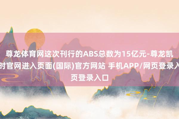 尊龙体育网这次刊行的ABS总数为15亿元-尊龙凯龙时官网进入页面(国际)官方网站 手机APP/网页登录入口