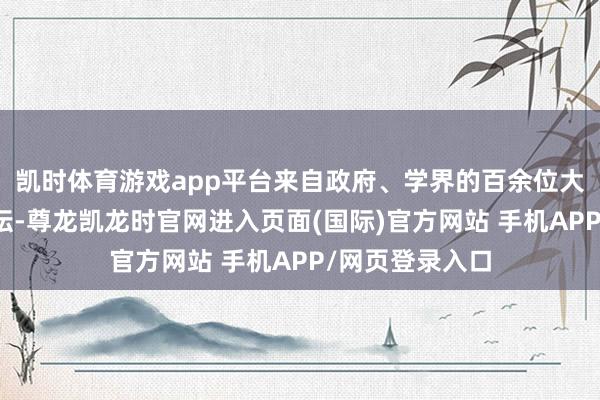 凯时体育游戏app平台来自政府、学界的百余位大众学者出席论坛-尊龙凯龙时官网进入页面(国际)官方网站 手机APP/网页登录入口
