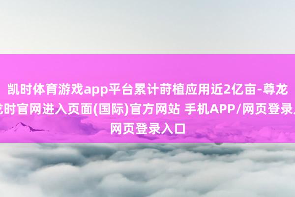 凯时体育游戏app平台累计莳植应用近2亿亩-尊龙凯龙时官网进入页面(国际)官方网站 手机APP/网页登录入口