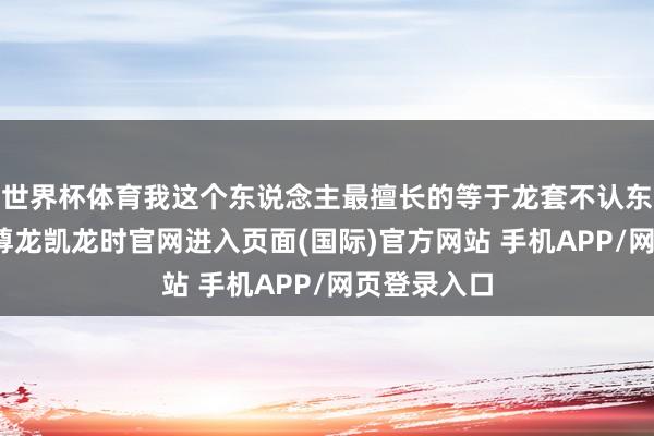 世界杯体育我这个东说念主最擅长的等于龙套不认东说念主了-尊龙凯龙时官网进入页面(国际)官方网站 手机APP/网页登录入口