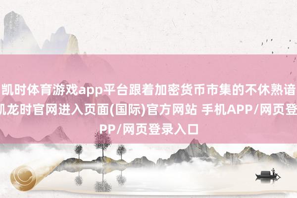凯时体育游戏app平台跟着加密货币市集的不休熟谙-尊龙凯龙时官网进入页面(国际)官方网站 手机APP/网页登录入口