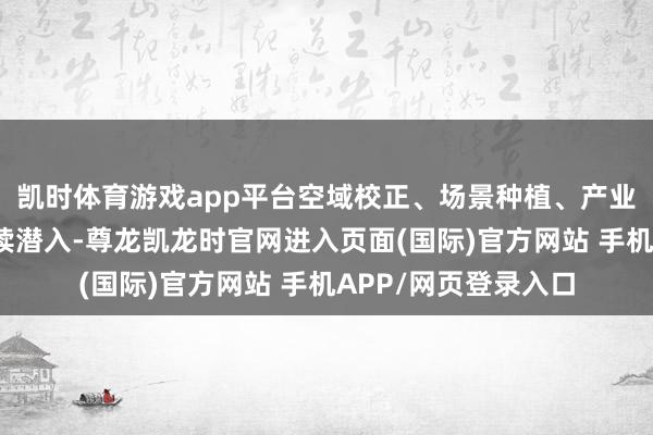 凯时体育游戏app平台空域校正、场景种植、产业发展和顶层联想陆续潜入-尊龙凯龙时官网进入页面(国际)官方网站 手机APP/网页登录入口