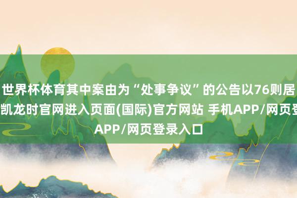 世界杯体育其中案由为“处事争议”的公告以76则居首-尊龙凯龙时官网进入页面(国际)官方网站 手机APP/网页登录入口