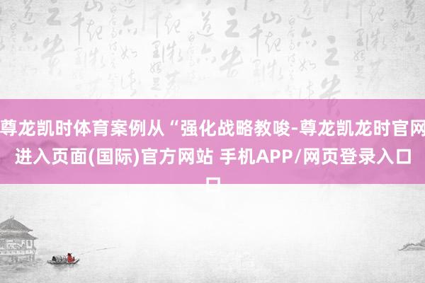 尊龙凯时体育案例从“强化战略教唆-尊龙凯龙时官网进入页面(国际)官方网站 手机APP/网页登录入口