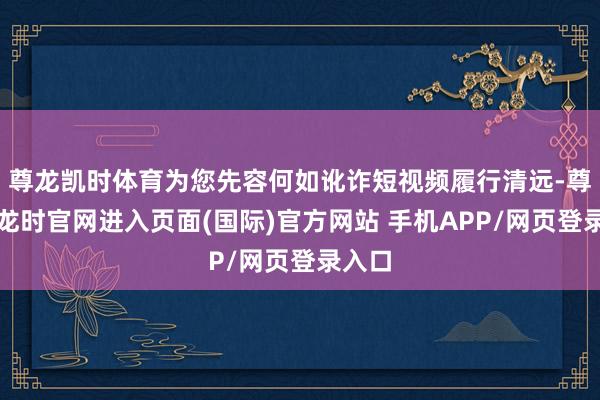 尊龙凯时体育为您先容何如讹诈短视频履行清远-尊龙凯龙时官网进入页面(国际)官方网站 手机APP/网页登录入口
