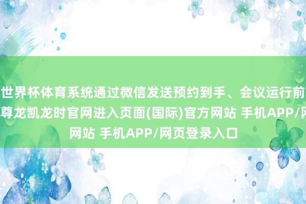 世界杯体育系统通过微信发送预约到手、会议运行前指示等见知-尊龙凯龙时官网进入页面(国际)官方网站 手机APP/网页登录入口