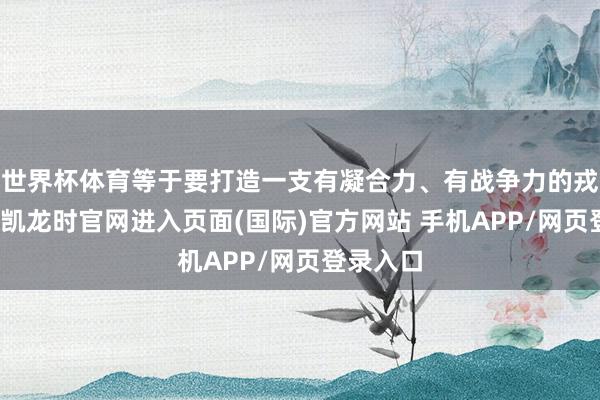 世界杯体育等于要打造一支有凝合力、有战争力的戎行-尊龙凯龙时官网进入页面(国际)官方网站 手机APP/网页登录入口