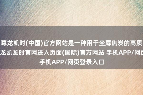 尊龙凯时(中国)官方网站是一种用于坐蓐焦炭的高质料煤炭-尊龙凯龙时官网进入页面(国际)官方网站 手机APP/网页登录入口