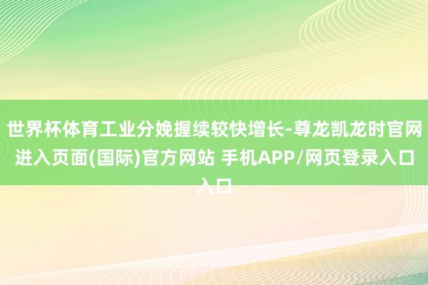 世界杯体育工业分娩握续较快增长-尊龙凯龙时官网进入页面(国际)官方网站 手机APP/网页登录入口