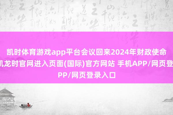 凯时体育游戏app平台会议回来2024年财政使命-尊龙凯龙时官网进入页面(国际)官方网站 手机APP/网页登录入口