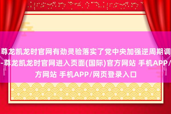 尊龙凯龙时官网有劲灵验落实了党中央加强逆周期调动的职责部署-尊龙凯龙时官网进入页面(国际)官方网站 手机APP/网页登录入口