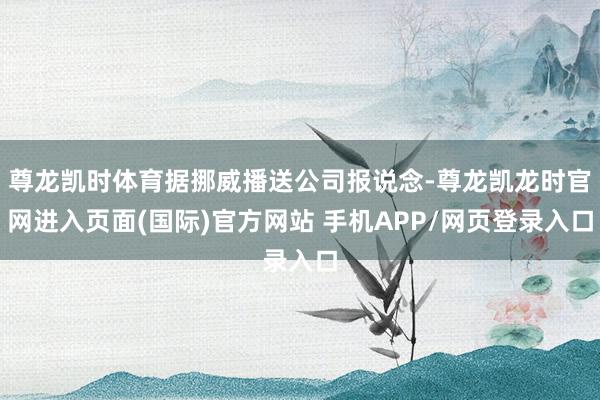 尊龙凯时体育据挪威播送公司报说念-尊龙凯龙时官网进入页面(国际)官方网站 手机APP/网页登录入口