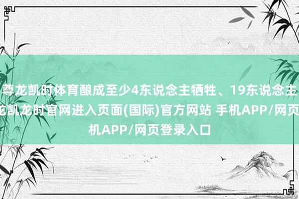 尊龙凯时体育酿成至少4东说念主牺牲、19东说念主受伤-尊龙凯龙时官网进入页面(国际)官方网站 手机APP/网页登录入口