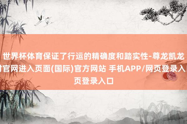 世界杯体育保证了行运的精确度和踏实性-尊龙凯龙时官网进入页面(国际)官方网站 手机APP/网页登录入口