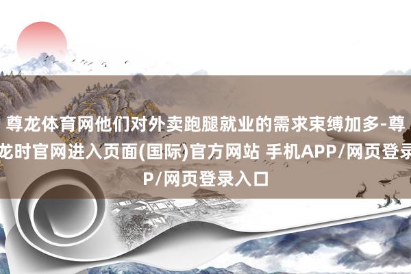尊龙体育网他们对外卖跑腿就业的需求束缚加多-尊龙凯龙时官网进入页面(国际)官方网站 手机APP/网页登录入口