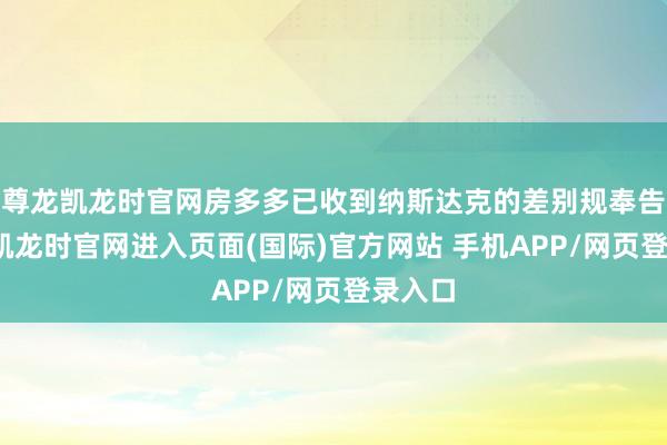 尊龙凯龙时官网房多多已收到纳斯达克的差别规奉告-尊龙凯龙时官网进入页面(国际)官方网站 手机APP/网页登录入口