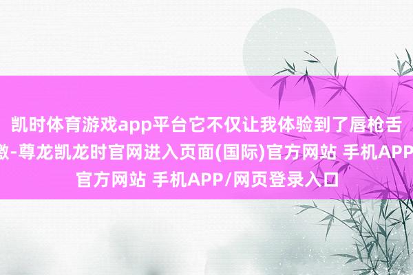 凯时体育游戏app平台它不仅让我体验到了唇枪舌剑的弥留与刺激-尊龙凯龙时官网进入页面(国际)官方网站 手机APP/网页登录入口
