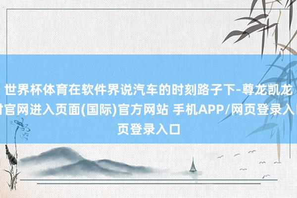 世界杯体育在软件界说汽车的时刻路子下-尊龙凯龙时官网进入页面(国际)官方网站 手机APP/网页登录入口