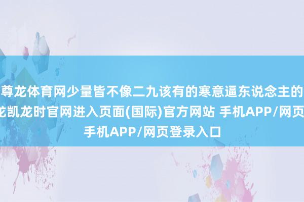 尊龙体育网少量皆不像二九该有的寒意逼东说念主的表情-尊龙凯龙时官网进入页面(国际)官方网站 手机APP/网页登录入口