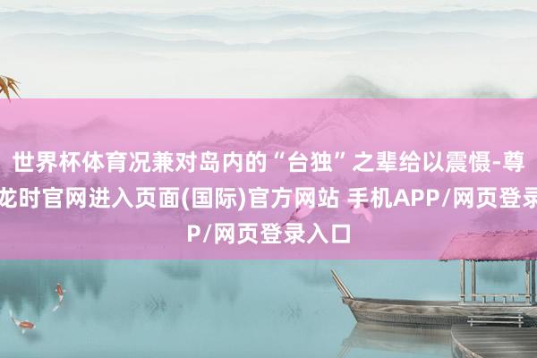 世界杯体育况兼对岛内的“台独”之辈给以震慑-尊龙凯龙时官网进入页面(国际)官方网站 手机APP/网页登录入口