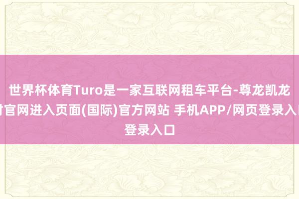 世界杯体育Turo是一家互联网租车平台-尊龙凯龙时官网进入页面(国际)官方网站 手机APP/网页登录入口