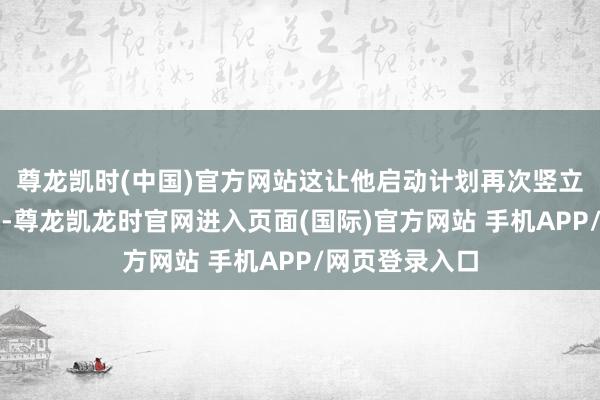尊龙凯时(中国)官方网站这让他启动计划再次竖立家庭的可能性-尊龙凯龙时官网进入页面(国际)官方网站 手机APP/网页登录入口