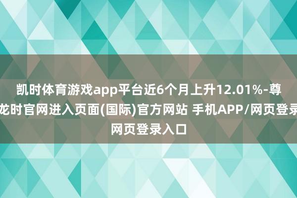 凯时体育游戏app平台近6个月上升12.01%-尊龙凯龙时官网进入页面(国际)官方网站 手机APP/网页登录入口