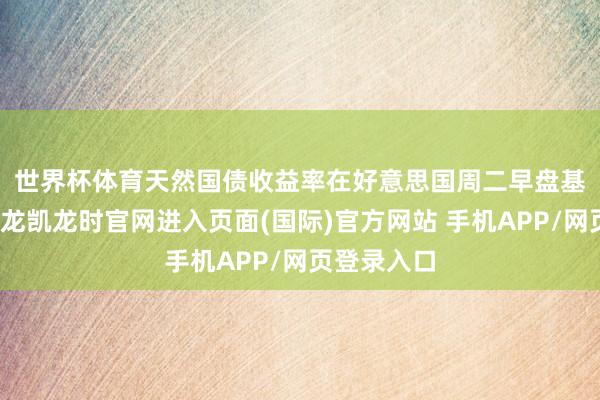 世界杯体育 天然国债收益率在好意思国周二早盘基本捏平-尊龙凯龙时官网进入页面(国际)官方网站 手机APP/网页登录入口