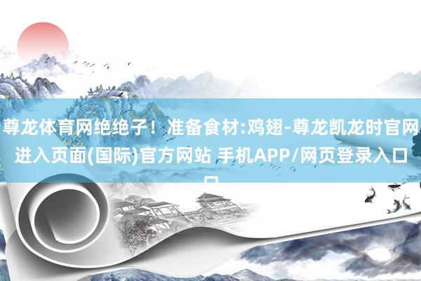 尊龙体育网绝绝子！准备食材:鸡翅-尊龙凯龙时官网进入页面(国际)官方网站 手机APP/网页登录入口