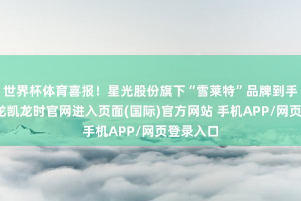 世界杯体育喜报！星光股份旗下“雪莱特”品牌到手中标-尊龙凯龙时官网进入页面(国际)官方网站 手机APP/网页登录入口