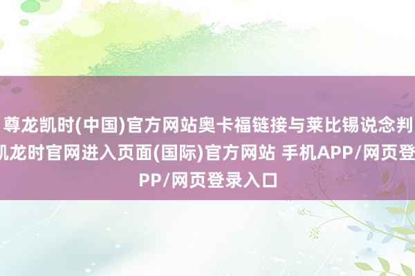尊龙凯时(中国)官方网站奥卡福链接与莱比锡说念判-尊龙凯龙时官网进入页面(国际)官方网站 手机APP/网页登录入口