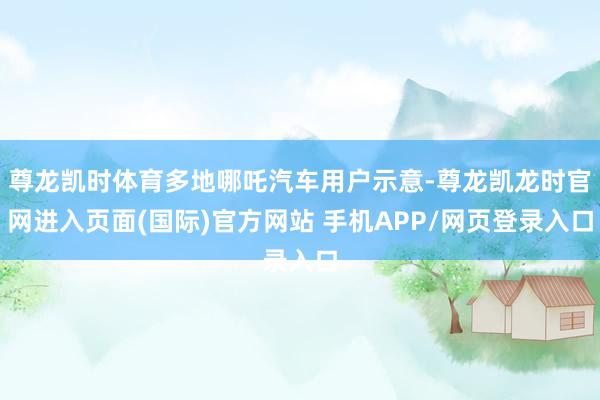 尊龙凯时体育多地哪吒汽车用户示意-尊龙凯龙时官网进入页面(国际)官方网站 手机APP/网页登录入口