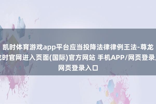 凯时体育游戏app平台应当投降法律律例王法-尊龙凯龙时官网进入页面(国际)官方网站 手机APP/网页登录入口