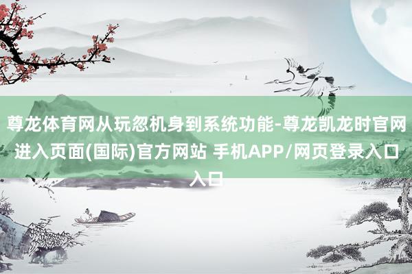 尊龙体育网从玩忽机身到系统功能-尊龙凯龙时官网进入页面(国际)官方网站 手机APP/网页登录入口
