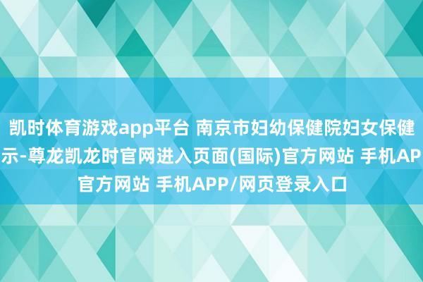 凯时体育游戏app平台 南京市妇幼保健院妇女保健科主任吴晓丽暗示-尊龙凯龙时官网进入页面(国际)官方网站 手机APP/网页登录入口
