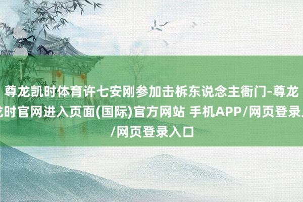尊龙凯时体育许七安刚参加击柝东说念主衙门-尊龙凯龙时官网进入页面(国际)官方网站 手机APP/网页登录入口