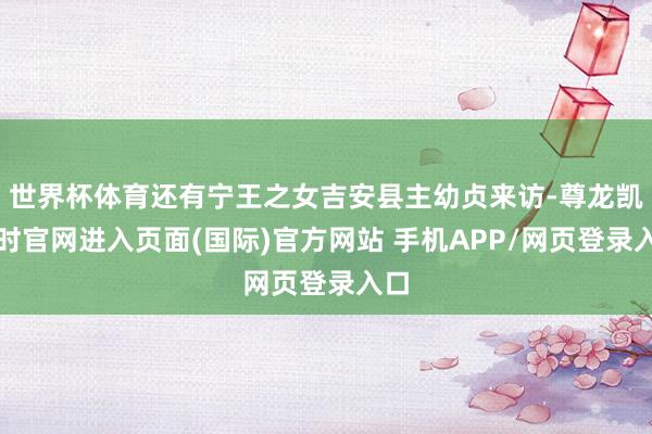 世界杯体育还有宁王之女吉安县主幼贞来访-尊龙凯龙时官网进入页面(国际)官方网站 手机APP/网页登录入口