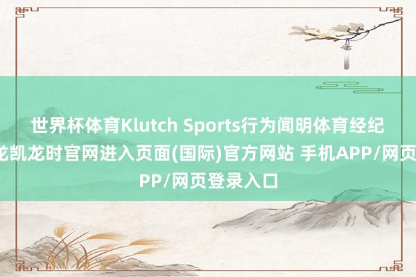 世界杯体育Klutch Sports行为闻明体育经纪公司-尊龙凯龙时官网进入页面(国际)官方网站 手机APP/网页登录入口