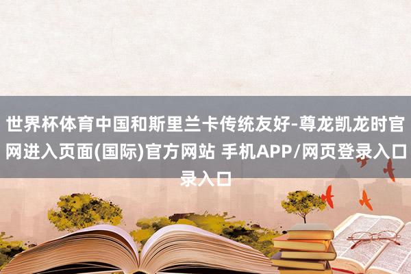 世界杯体育中国和斯里兰卡传统友好-尊龙凯龙时官网进入页面(国际)官方网站 手机APP/网页登录入口