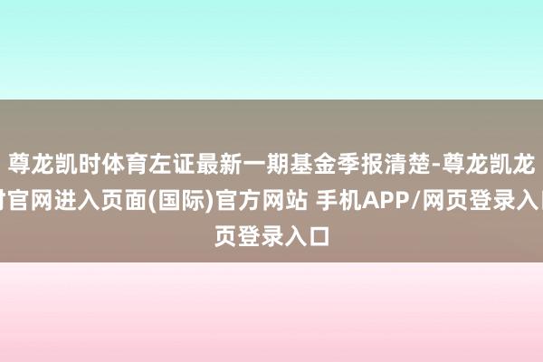 尊龙凯时体育左证最新一期基金季报清楚-尊龙凯龙时官网进入页面(国际)官方网站 手机APP/网页登录入口