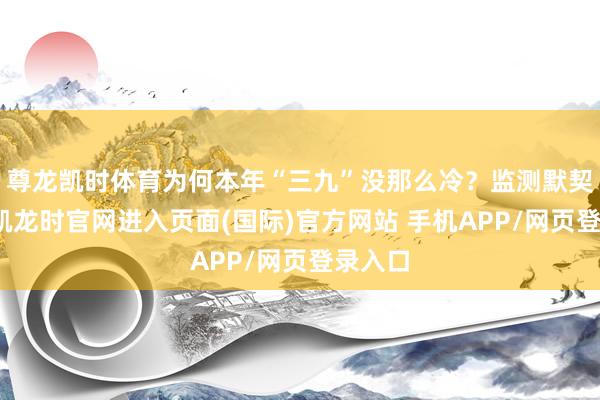 尊龙凯时体育为何本年“三九”没那么冷？监测默契-尊龙凯龙时官网进入页面(国际)官方网站 手机APP/网页登录入口