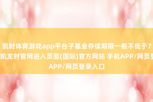 凯时体育游戏app平台子基金存续期限一般不低于7年-尊龙凯龙时官网进入页面(国际)官方网站 手机APP/网页登录入口